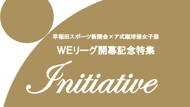 【特別企画】早稲田スポーツ新聞会×ア式蹴球部女子部　ＷＥリーグ開幕記念特集　『Ｉｎｉｔｉａｔｉｖｅ』